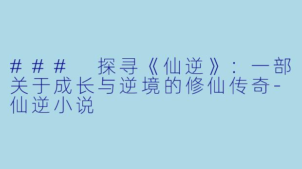 ### 探寻《仙逆》：一部关于成长与逆境的修仙传奇-仙逆小说