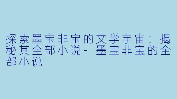 探索墨宝非宝的文学宇宙：揭秘其全部小说-墨宝非宝的全部小说