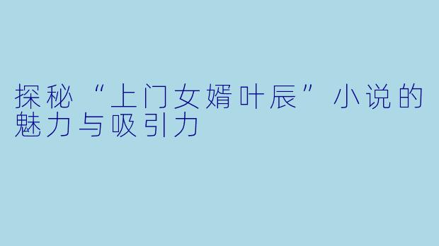 探秘“上门女婿叶辰”小说的魅力与吸引力