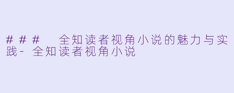 ### 全知读者视角小说的魅力与实践-全知读者视角小说