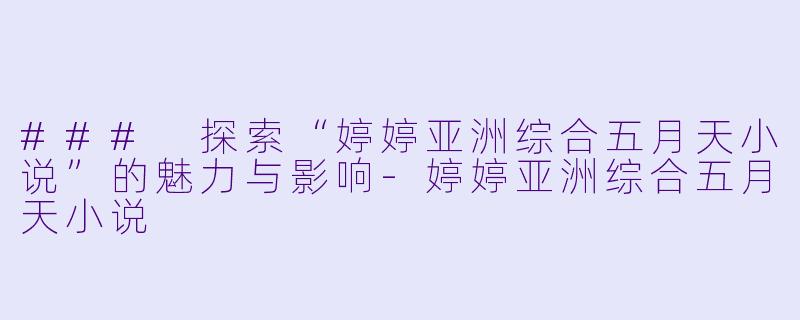 ### 探索“婷婷亚洲综合五月天小说”的魅力与影响-婷婷亚洲综合五月天小说