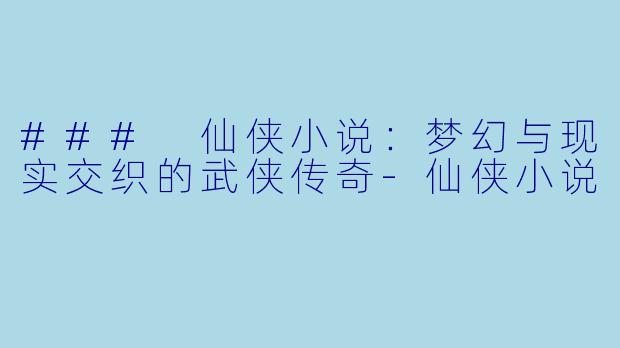 ### 仙侠小说：梦幻与现实交织的武侠传奇-仙侠小说