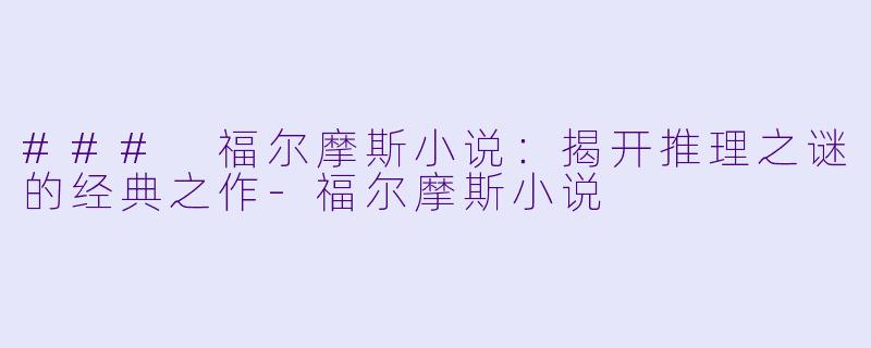 ### 福尔摩斯小说：揭开推理之谜的经典之作-福尔摩斯小说
