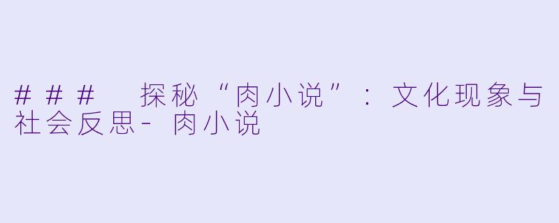### 探秘“肉小说”：文化现象与社会反思-肉小说