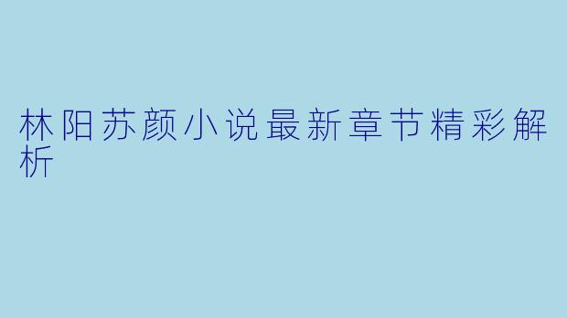 林阳苏颜小说最新章节精彩解析