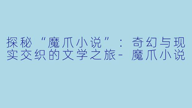 探秘“魔爪小说”：奇幻与现实交织的文学之旅-魔爪小说