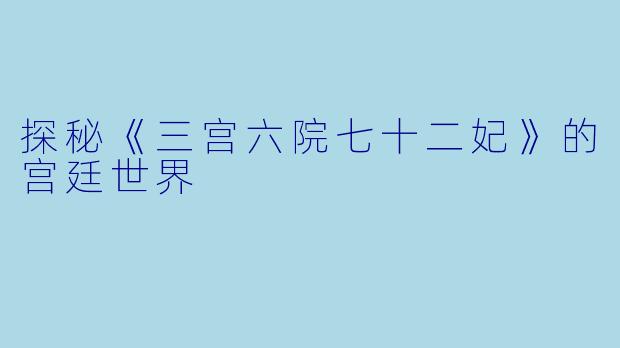 探秘《三宫六院七十二妃》的宫廷世界
