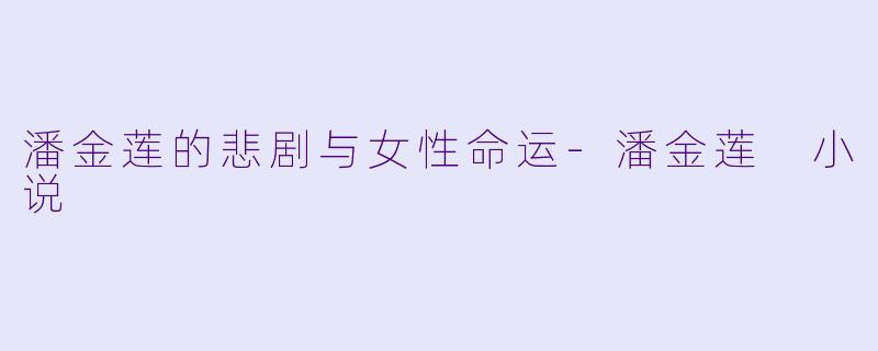 潘金莲的悲剧与女性命运-潘金莲 小说
