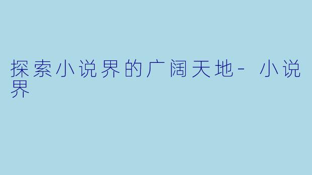 探索小说界的广阔天地-小说界