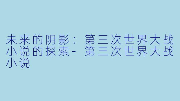 未来的阴影：第三次世界大战小说的探索-第三次世界大战小说
