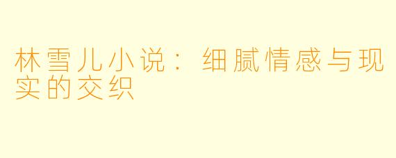 林雪儿小说：细腻情感与现实的交织