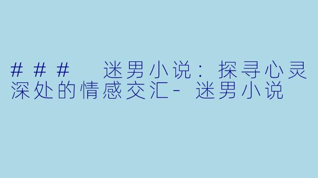 ### 迷男小说：探寻心灵深处的情感交汇-迷男小说
