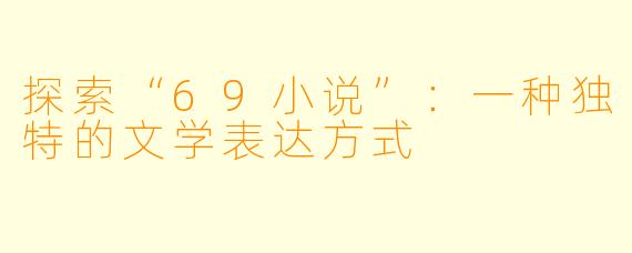 探索“69小说”：一种独特的文学表达方式