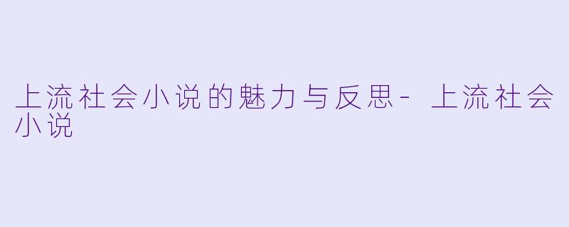 上流社会小说的魅力与反思-上流社会小说