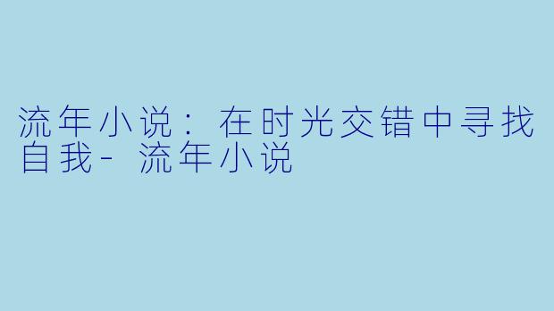 流年小说：在时光交错中寻找自我-流年小说