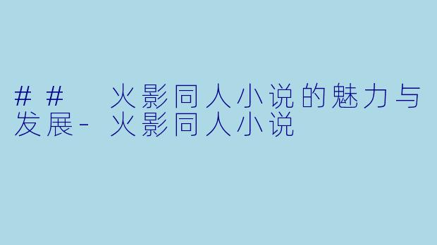 ## 火影同人小说的魅力与发展-火影同人小说