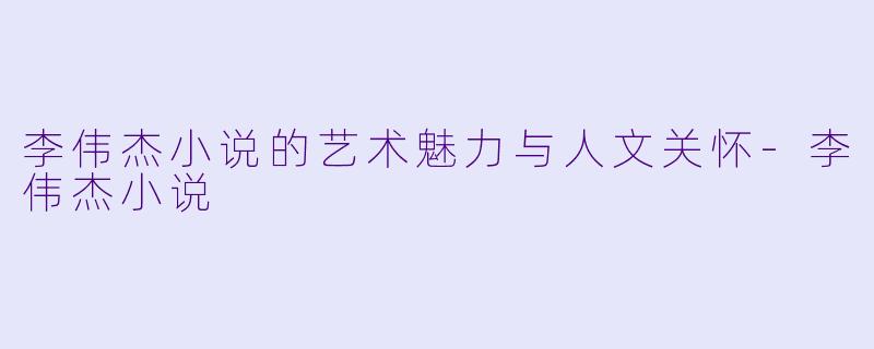 李伟杰小说的艺术魅力与人文关怀-李伟杰小说