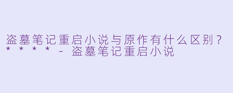 盗墓笔记重启小说与原作有什么区别?****