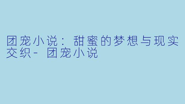 团宠小说：甜蜜的梦想与现实交织-团宠小说