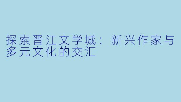 探索晋江文学城：新兴作家与多元文化的交汇