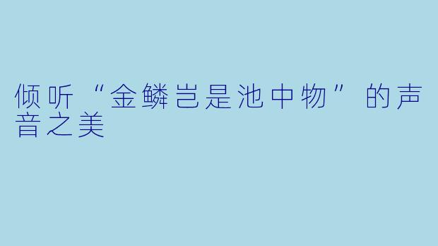 倾听“金鳞岂是池中物”的声音之美