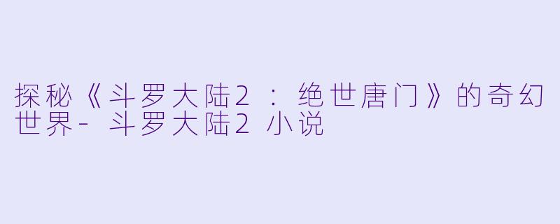 探秘《斗罗大陆2：绝世唐门》的奇幻世界-斗罗大陆2小说