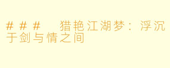 ### 猎艳江湖梦：浮沉于剑与情之间