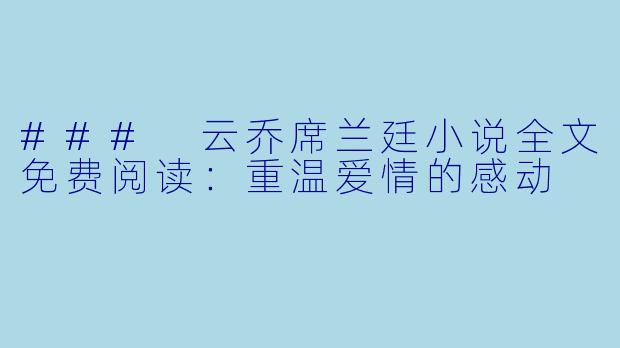 ### 云乔席兰廷小说全文免费阅读：重温爱情的感动