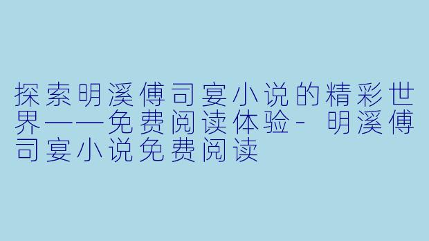 探索明溪傅司宴小说的精彩世界——免费阅读体验-明溪傅司宴小说免费阅读