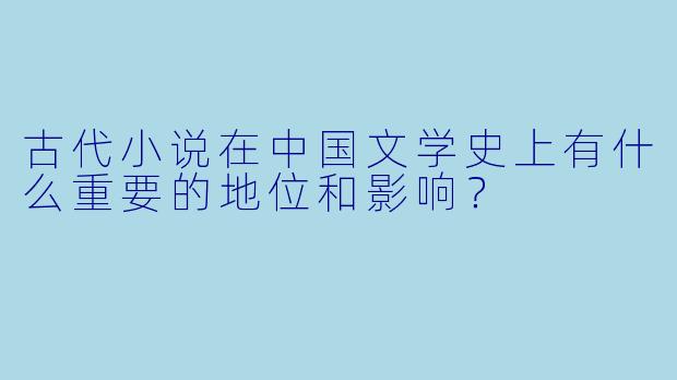 古代小说在中国文学史上有什么重要的地位和影响?
