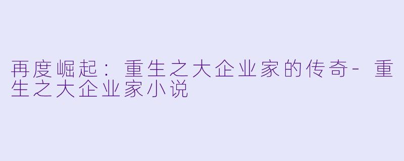 再度崛起：重生之大企业家的传奇-重生之大企业家小说