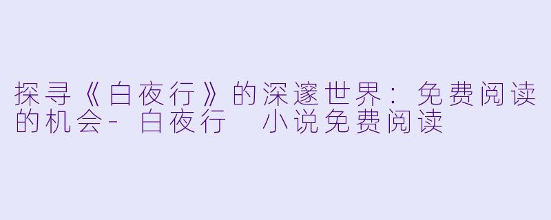 探寻《白夜行》的深邃世界：免费阅读的机会-白夜行 小说免费阅读