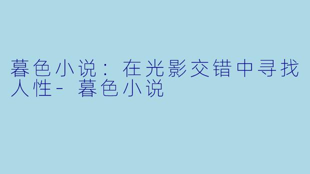 暮色小说：在光影交错中寻找人性-暮色小说