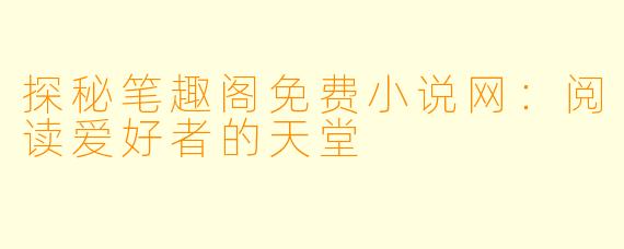探秘笔趣阁免费小说网：阅读爱好者的天堂