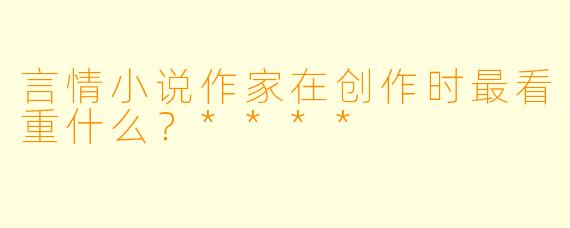 言情小说作家在创作时最看重什么？****