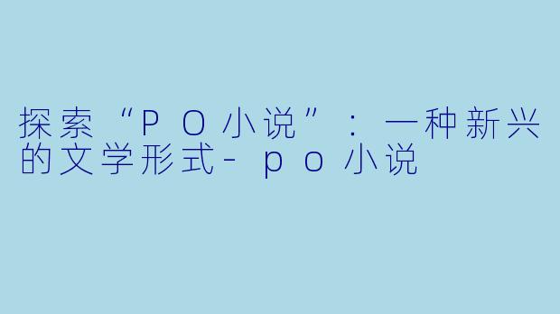 探索“PO小说”：一种新兴的文学形式-po小说