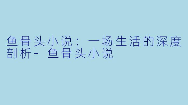 鱼骨头小说：一场生活的深度剖析-鱼骨头小说