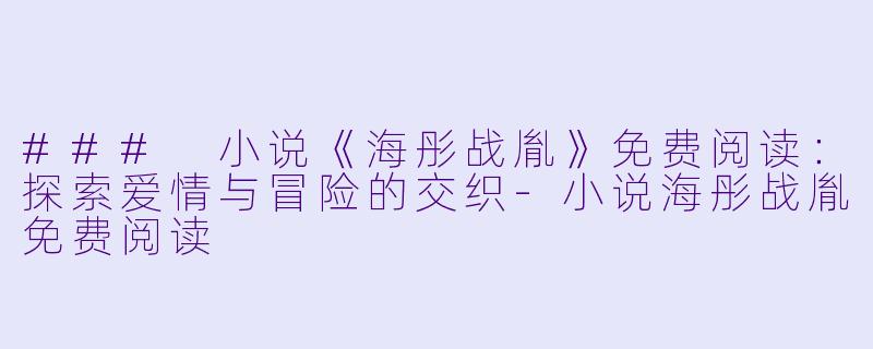### 小说《海彤战胤》免费阅读：探索爱情与冒险的交织-小说海彤战胤免费阅读
