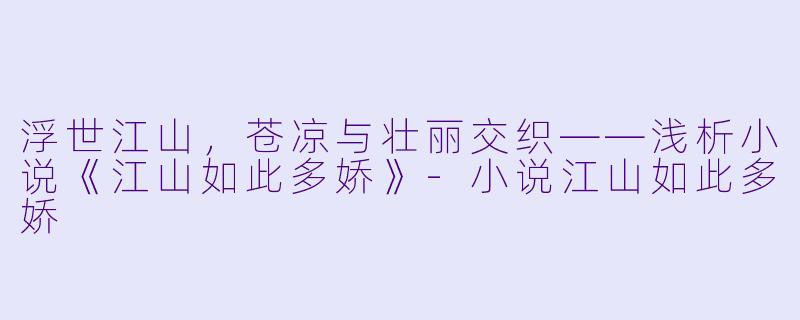 浮世江山，苍凉与壮丽交织——浅析小说《江山如此多娇》-小说江山如此多娇