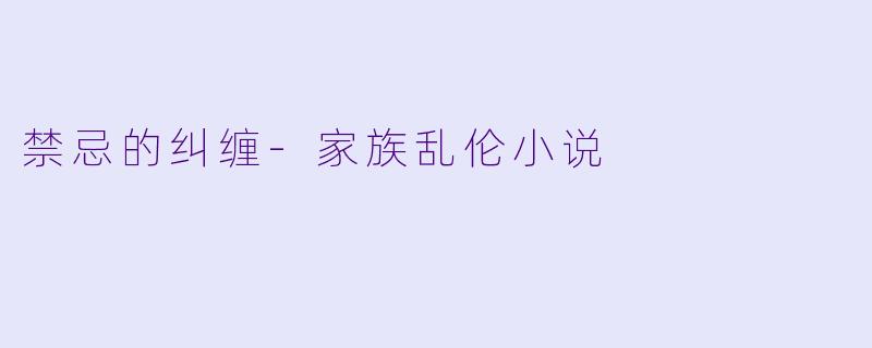 禁忌的纠缠-家族乱伦小说