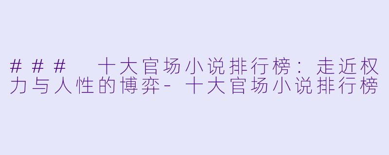### 十大官场小说排行榜：走近权力与人性的博弈-十大官场小说排行榜