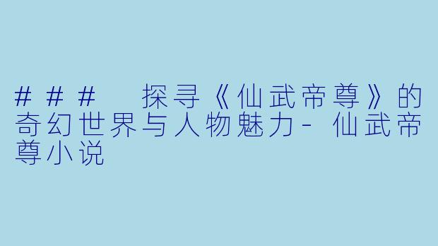### 探寻《仙武帝尊》的奇幻世界与人物魅力-仙武帝尊小说