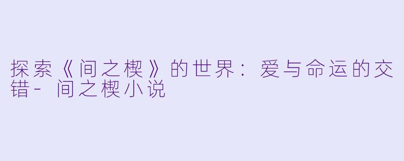 探索《间之楔》的世界：爱与命运的交错-间之楔小说