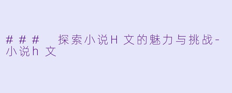 ### 探索小说H文的魅力与挑战-小说h文