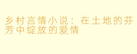 乡村言情小说：在土地的芬芳中绽放的爱情