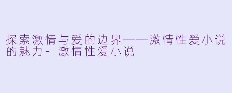 探索激情与爱的边界——激情性爱小说的魅力-激情性爱小说