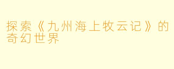 探索《九州海上牧云记》的奇幻世界