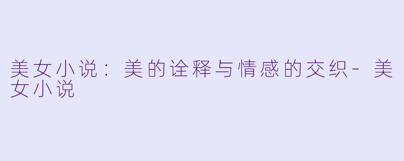 美女小说：美的诠释与情感的交织-美女小说
