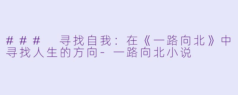 ### 寻找自我：在《一路向北》中寻找人生的方向-一路向北小说