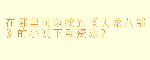 在哪里可以找到《天龙八部》的小说下载资源？
